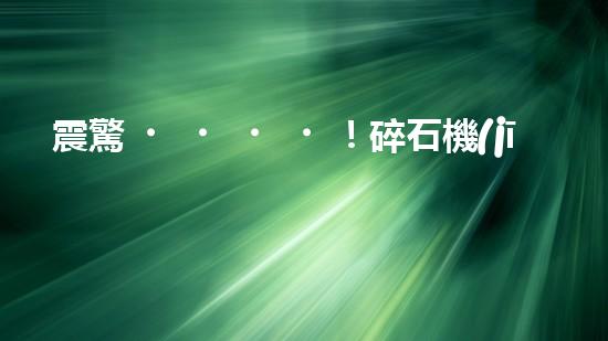 震驚！碎石機(jī)設(shè)備，你確實(shí)了解嗎？